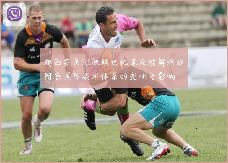 梅西在美职联助攻纪录延续解析迈阿密国际战术体系的变化与影响